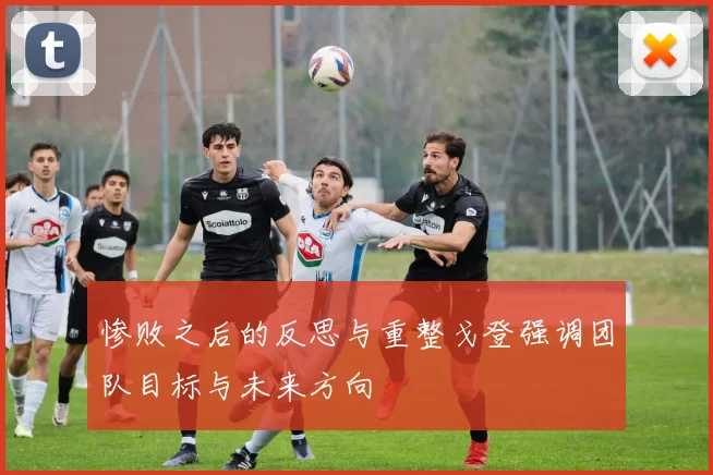 惨败之后的反思与重整戈登强调团队目标与未来方向