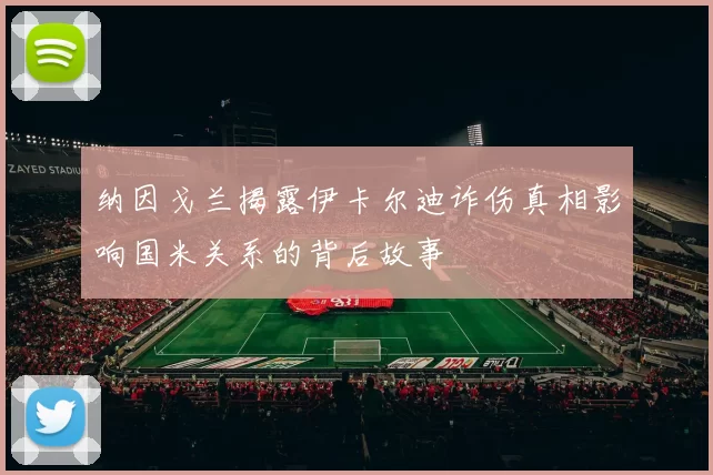 纳因戈兰揭露伊卡尔迪诈伤真相影响国米关系的背后故事