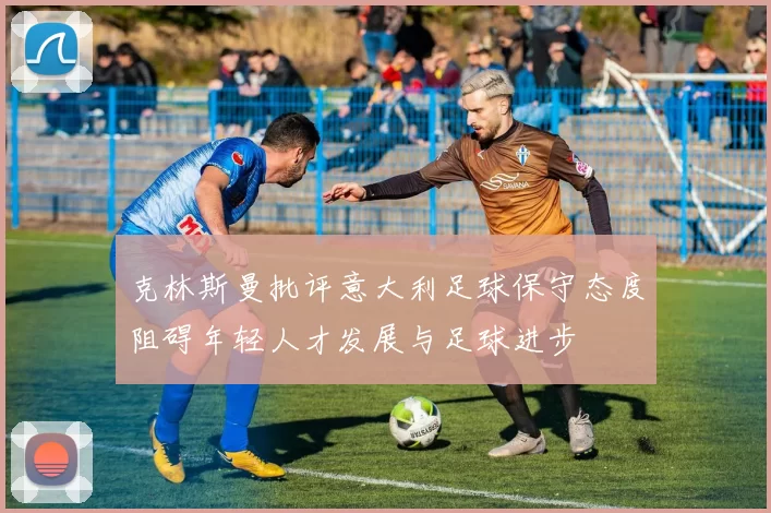 克林斯曼批评意大利足球保守态度阻碍年轻人才发展与足球进步