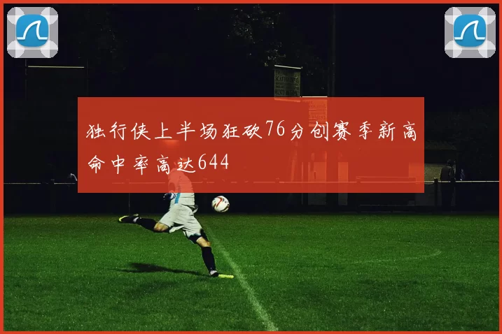 独行侠上半场狂砍76分创赛季新高命中率高达644