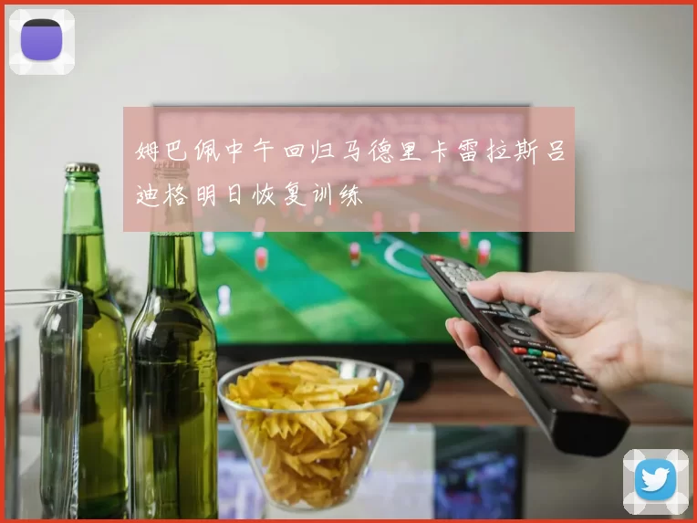 姆巴佩中午回归马德里卡雷拉斯吕迪格明日恢复训练