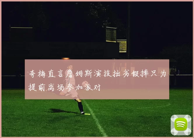 夸梅直言詹姆斯演技拙劣假摔只为提前离场参加派对