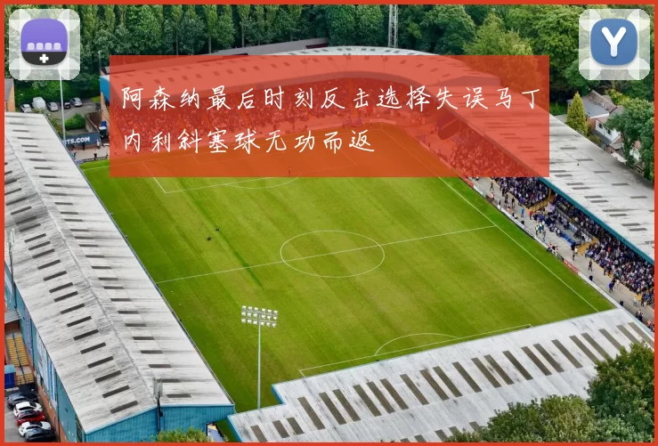 阿森纳最后时刻反击选择失误马丁内利斜塞球无功而返