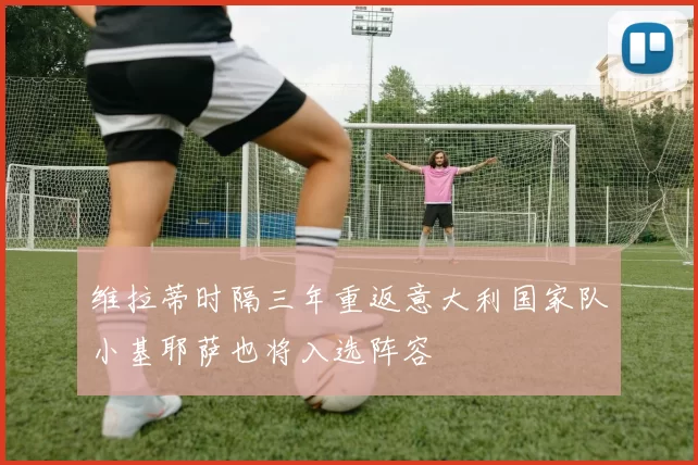 维拉蒂时隔三年重返意大利国家队小基耶萨也将入选阵容