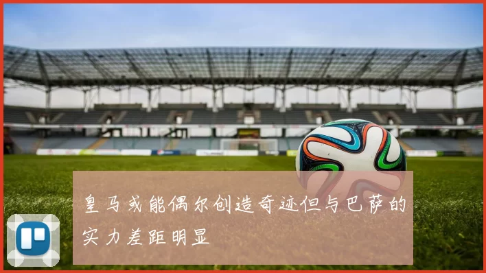 皇马或能偶尔创造奇迹但与巴萨的实力差距明显