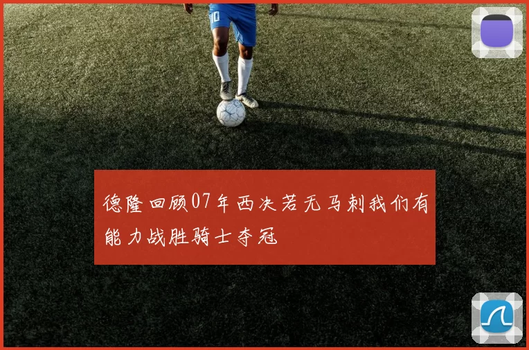 德隆回顾07年西决若无马刺我们有能力战胜骑士夺冠