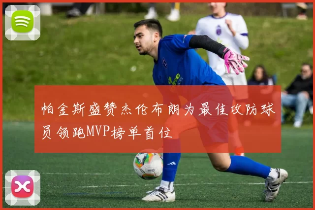 帕金斯盛赞杰伦布朗为最佳攻防球员领跑MVP榜单首位