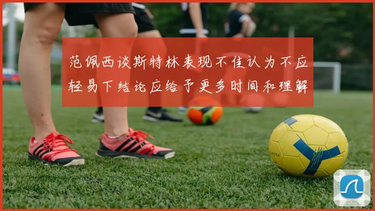 范佩西谈斯特林表现不佳认为不应轻易下结论应给予更多时间和理解