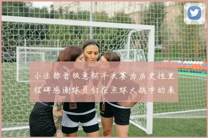 小法称晋级意杯半决赛为历史性里程碑感谢球员们在点球大战中的表现
