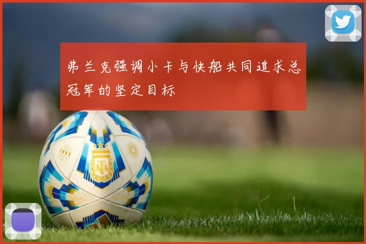 弗兰克强调小卡与快船共同追求总冠军的坚定目标