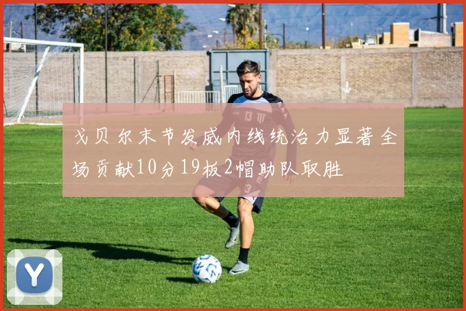 戈贝尔末节发威内线统治力显著全场贡献10分19板2帽助队取胜