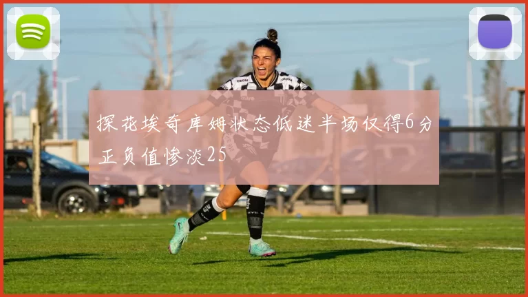 探花埃奇库姆状态低迷半场仅得6分正负值惨淡25