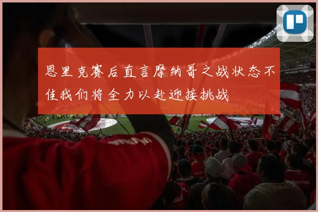 恩里克赛后直言摩纳哥之战状态不佳我们将全力以赴迎接挑战