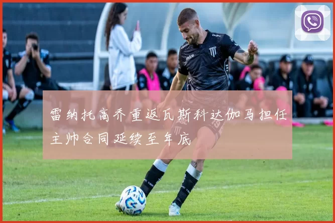 雷纳托高乔重返瓦斯科达伽马担任主帅合同延续至年底