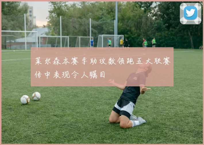 莱尔森本赛季助攻数领跑五大联赛传中表现令人瞩目