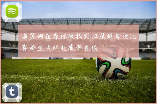 道苏姆在森林狼找到归属感每场比赛都全力以赴展现自我