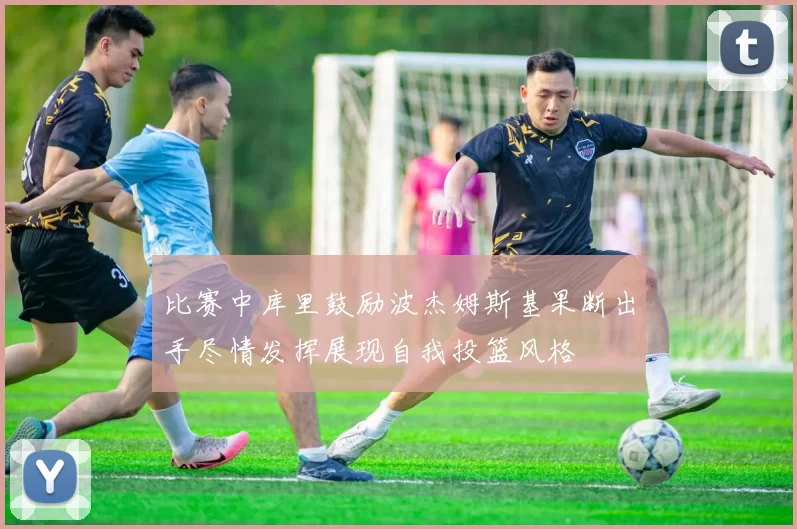 比赛中库里鼓励波杰姆斯基果断出手尽情发挥展现自我投篮风格