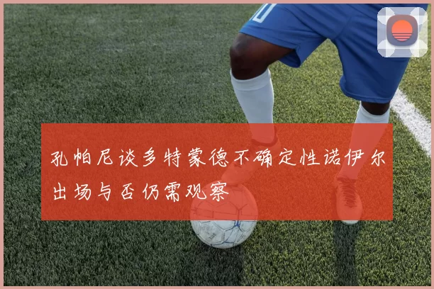 孔帕尼谈多特蒙德不确定性诺伊尔出场与否仍需观察
