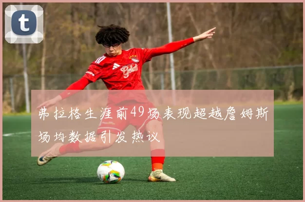弗拉格生涯前49场表现超越詹姆斯场均数据引发热议