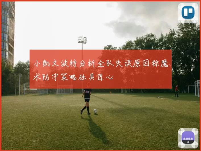 小凯文波特分析全队失误原因称魔术防守策略独具匠心