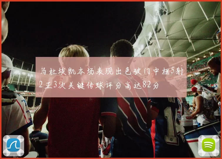 马杜埃凯本场表现出色破门中框5射2正3次关键传球评分高达82分