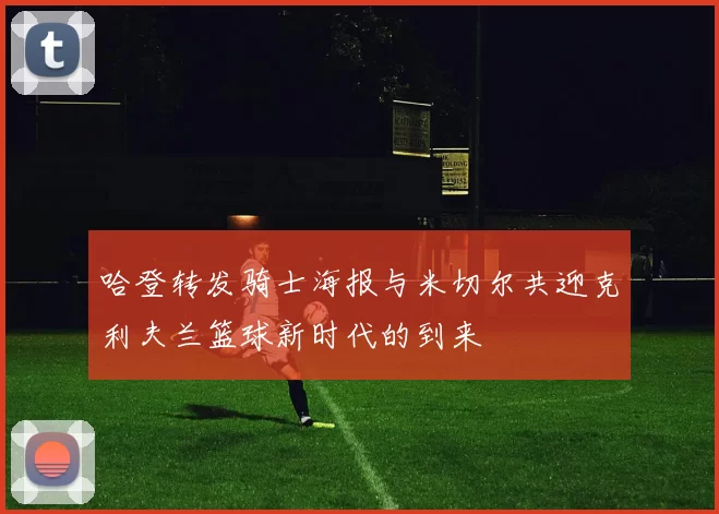 哈登转发骑士海报与米切尔共迎克利夫兰篮球新时代的到来