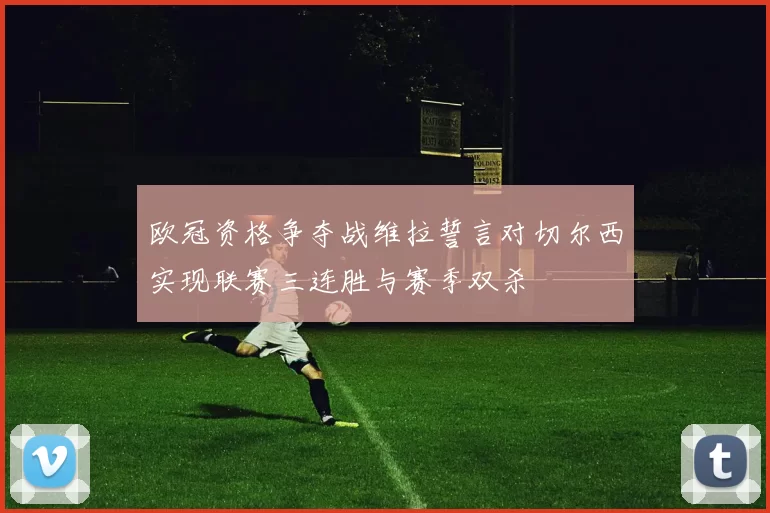 欧冠资格争夺战维拉誓言对切尔西实现联赛三连胜与赛季双杀