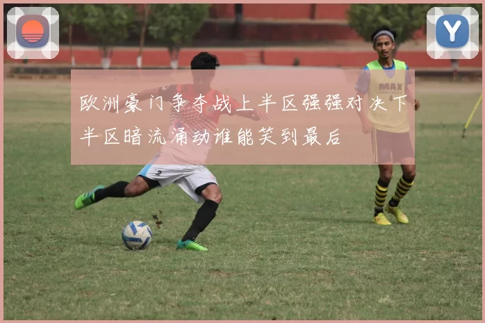 欧洲豪门争夺战上半区强强对决下半区暗流涌动谁能笑到最后