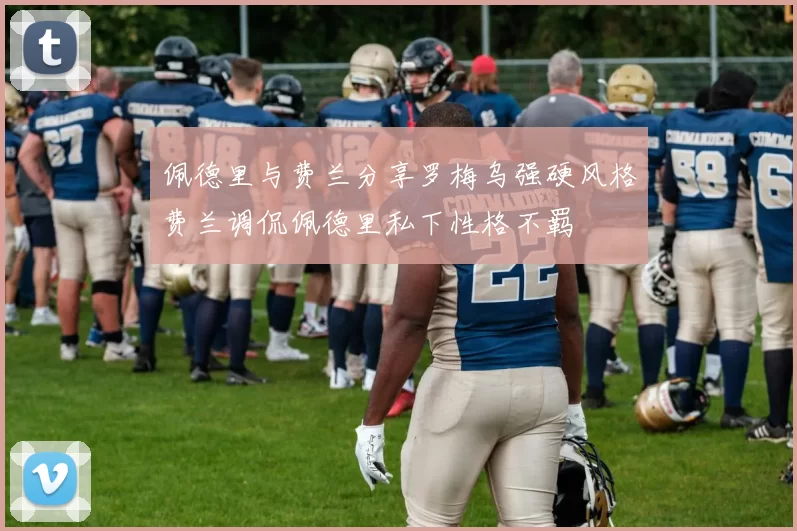 佩德里与费兰分享罗梅乌强硬风格费兰调侃佩德里私下性格不羁