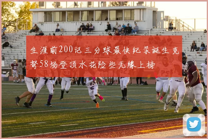 生涯前200记三分球最快纪录诞生克弩58场登顶水花险些无缘上榜