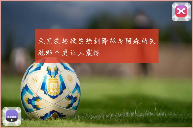 天空发起投票热刺降级与阿森纳失冠哪个更让人震惊