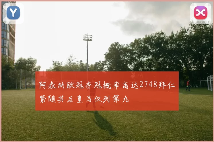 阿森纳欧冠夺冠概率高达2748拜仁紧随其后皇马仅列第九