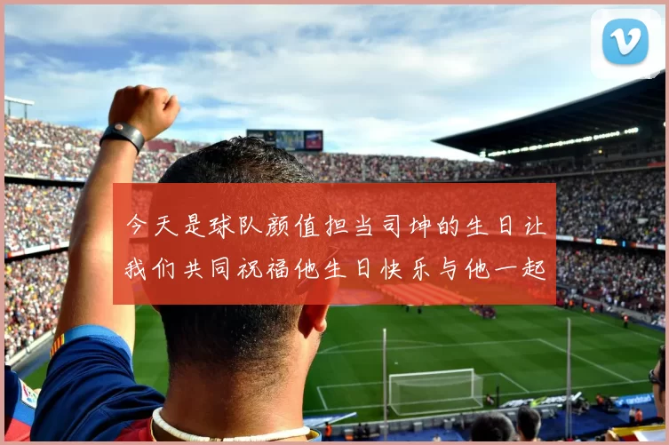 今天是球队颜值担当司坤的生日让我们共同祝福他生日快乐与他一起庆祝这特别的日子
