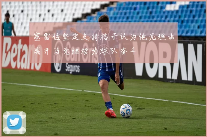 塞雷佐坚定支持格子认为他无理由离开马竞继续为球队奋斗