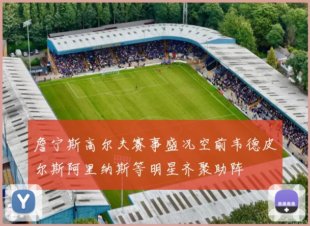 詹宁斯高尔夫赛事盛况空前韦德皮尔斯阿里纳斯等明星齐聚助阵