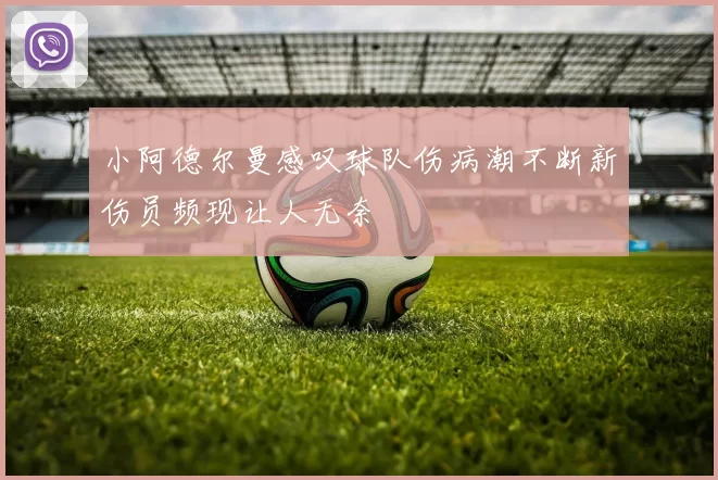 小阿德尔曼感叹球队伤病潮不断新伤员频现让人无奈