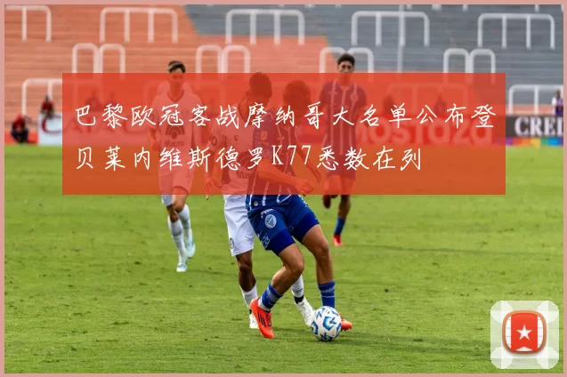 巴黎欧冠客战摩纳哥大名单公布登贝莱内维斯德罗K77悉数在列