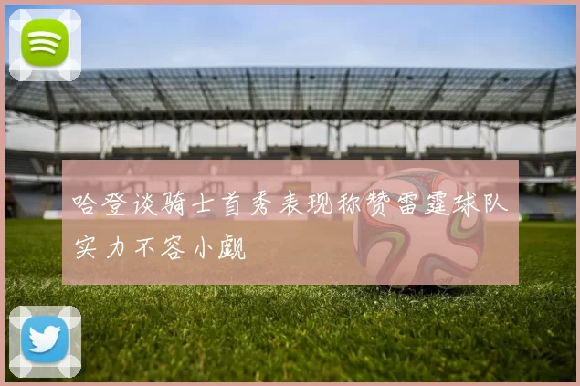 哈登谈骑士首秀表现称赞雷霆球队实力不容小觑